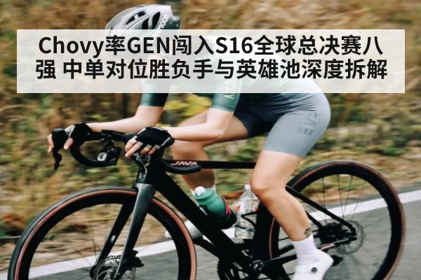 Chovy率GEN闯入S16全球总决赛八强 中单对位胜负手与英雄池深度拆解