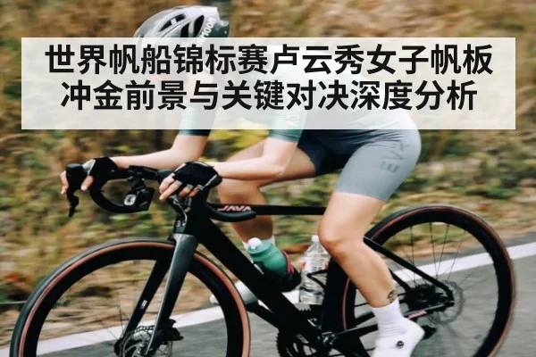 世界帆船锦标赛卢云秀女子帆板冲金前景与关键对决深度分析
