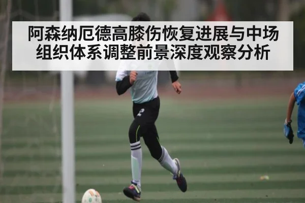 阿森纳厄德高膝伤恢复进展与中场组织体系调整前景深度观察分析