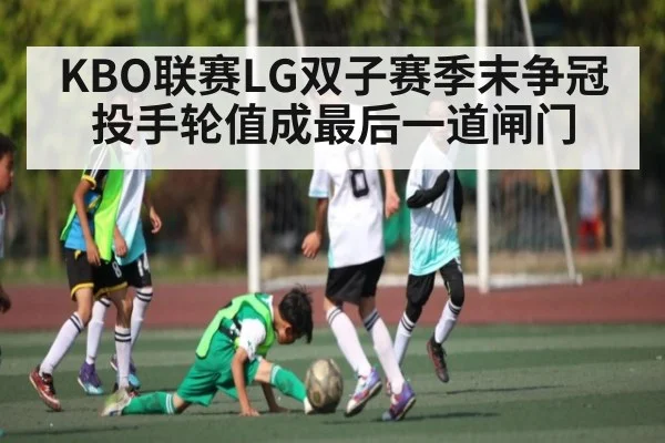KBO联赛LG双子赛季末争冠 投手轮值成最后一道闸门