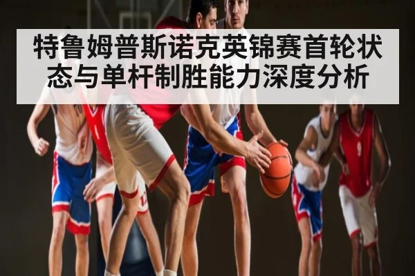 特鲁姆普斯诺克英锦赛首轮状态与单杆制胜能力深度分析