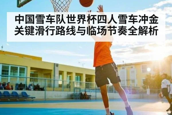 中国雪车队世界杯四人雪车冲金关键滑行路线与临场节奏全解析
