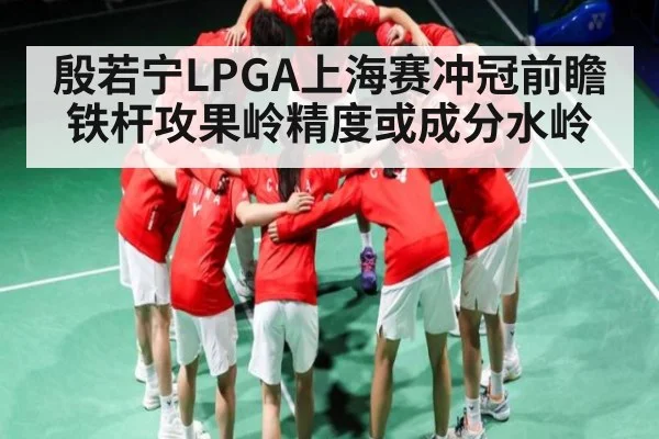 殷若宁LPGA上海赛冲冠前瞻 铁杆攻果岭精度或成分水岭